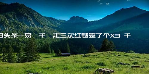 今日头条-易烊千玺走三次红毯签了个X3 千玺真的很优秀期待更好的作品